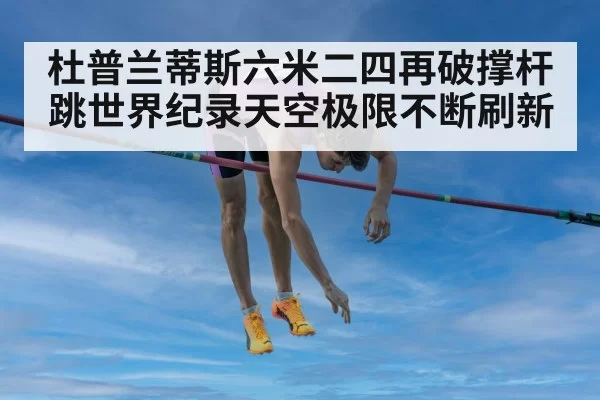 杜普兰蒂斯六米二四再破撑杆跳世界纪录天空极限不断刷新