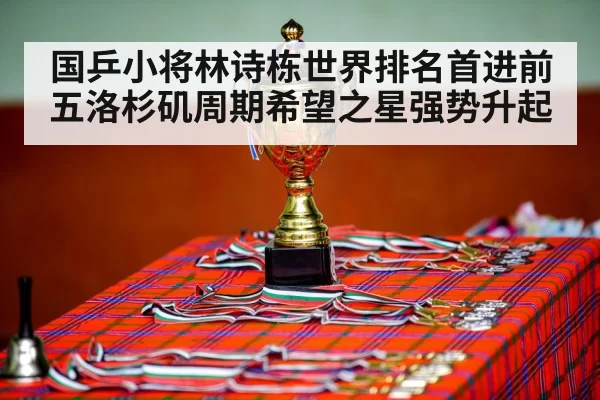 国乒小将林诗栋世界排名首进前五洛杉矶周期希望之星强势升起
