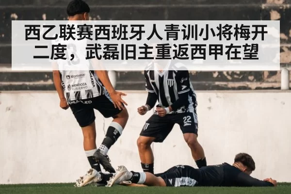 西乙联赛西班牙人青训小将梅开二度，武磊旧主重返西甲在望