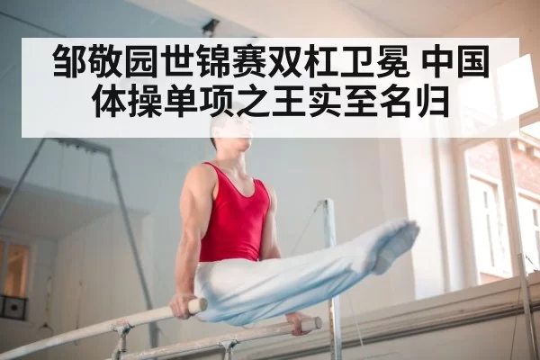 邹敬园世锦赛双杠卫冕 中国体操单项之王实至名归