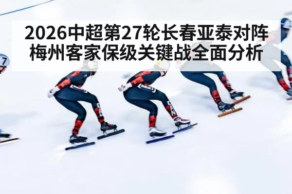 2026中超第27轮长春亚泰对阵梅州客家保级关键战全面分析