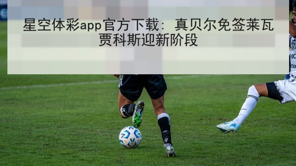 星空体彩app官方下载: 真贝尔免签莱瓦贾科斯迎新阶段
